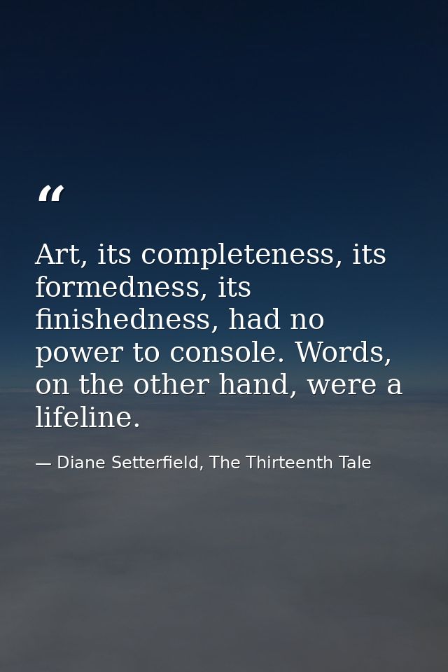 Art, its completeness, its formedness, its finishedness, had no power to console. Words, on the other hand, were a lifel — Diane Setterfield, The Thirteenth Tale