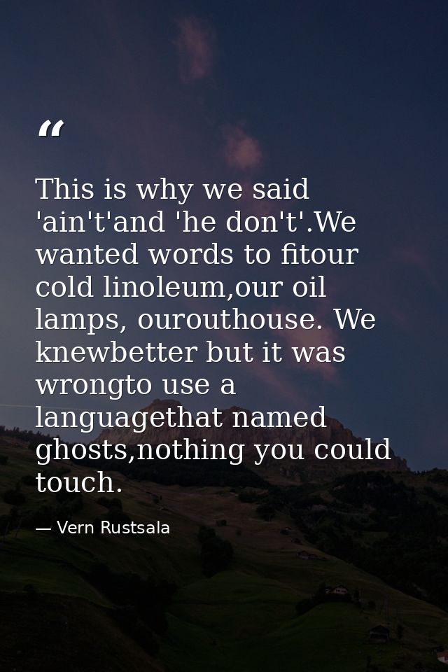 This is why we said 'ain't'and 'he don't'.We wanted words to fitour cold linoleum,our oil lamps, ourouthouse. We knewbet — Vern Rustsala