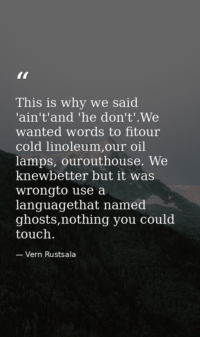 This is why we said 'ain't'and 'he don't'.We wanted words to fitour cold linoleum,our oil lamps, ourouthouse. We knewbet — Vern Rustsala