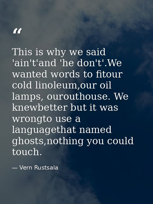 This is why we said 'ain't'and 'he don't'.We wanted words to fitour cold linoleum,our oil lamps, ourouthouse. We knewbet — Vern Rustsala