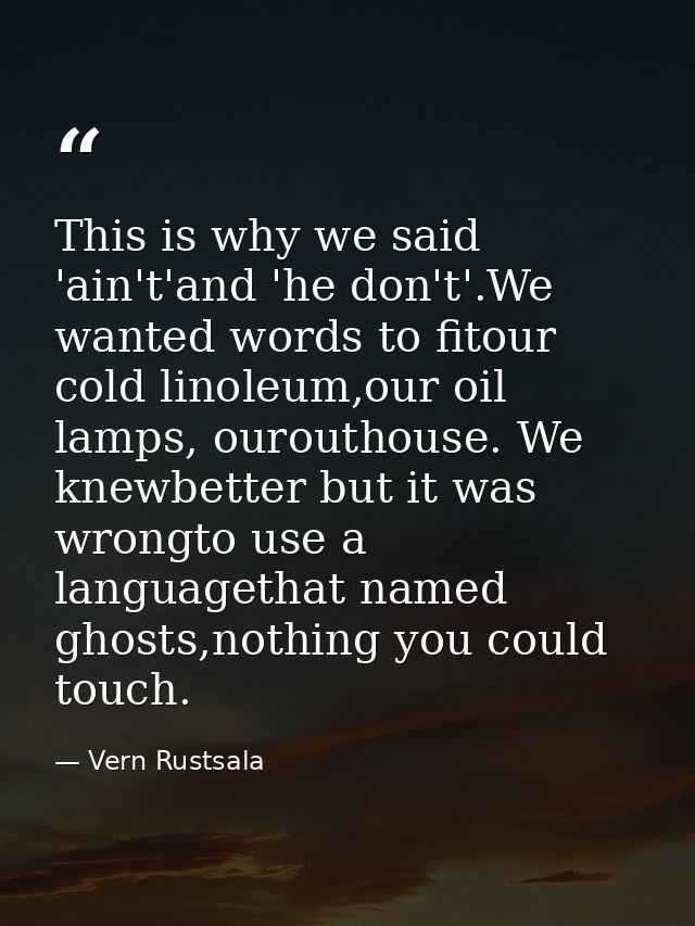 This is why we said 'ain't'and 'he don't'.We wanted words to fitour cold linoleum,our oil lamps, ourouthouse. We knewbet — Vern Rustsala