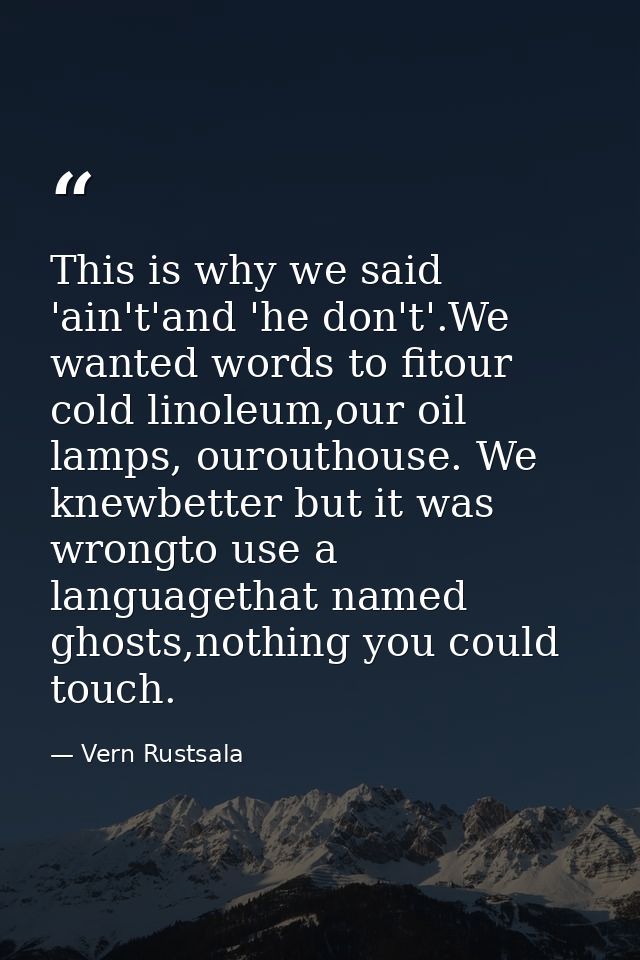 This is why we said 'ain't'and 'he don't'.We wanted words to fitour cold linoleum,our oil lamps, ourouthouse. We knewbet — Vern Rustsala