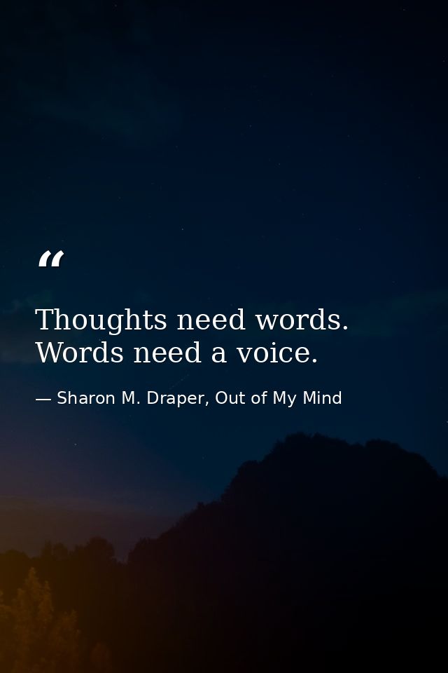 Thoughts need words. Words need a voice. — Sharon M. Draper, Out of My Mind