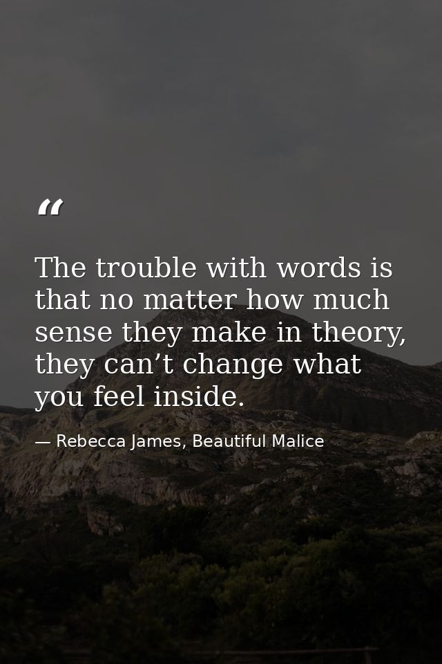 The trouble with words is that no matter how much sense they make in theory, they can’t change what you feel inside. — Rebecca James, Beautiful Malice