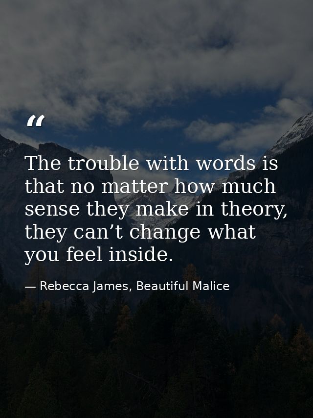 The trouble with words is that no matter how much sense they make in theory, they can’t change what you feel inside. — Rebecca James, Beautiful Malice