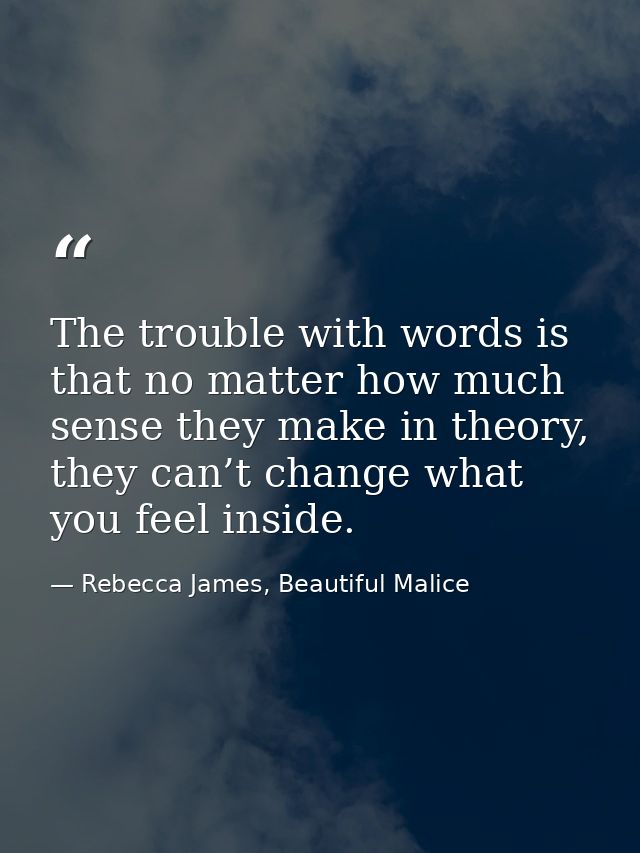 The trouble with words is that no matter how much sense they make in theory, they can’t change what you feel inside. — Rebecca James, Beautiful Malice