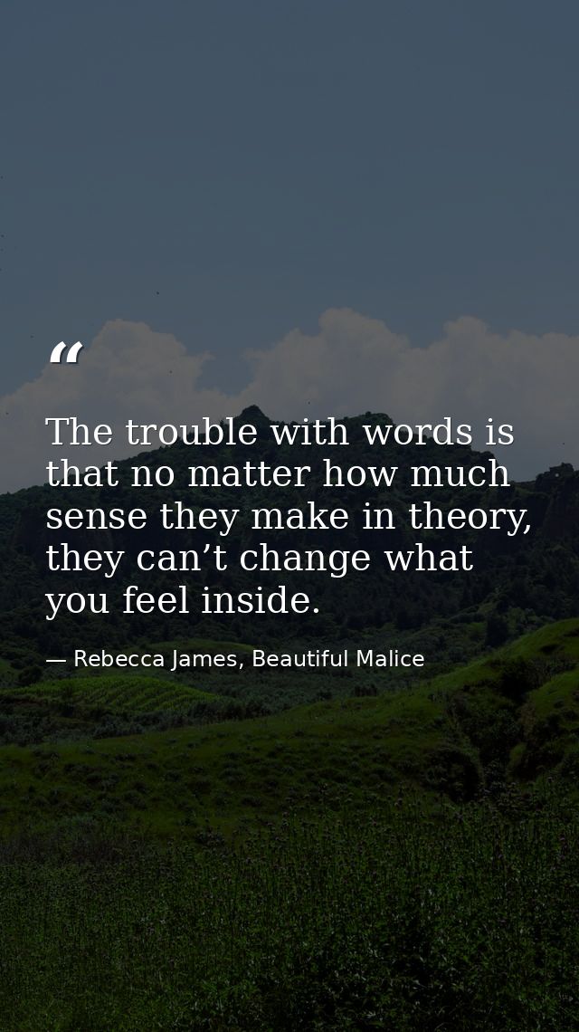 The trouble with words is that no matter how much sense they make in theory, they can’t change what you feel inside. — Rebecca James, Beautiful Malice