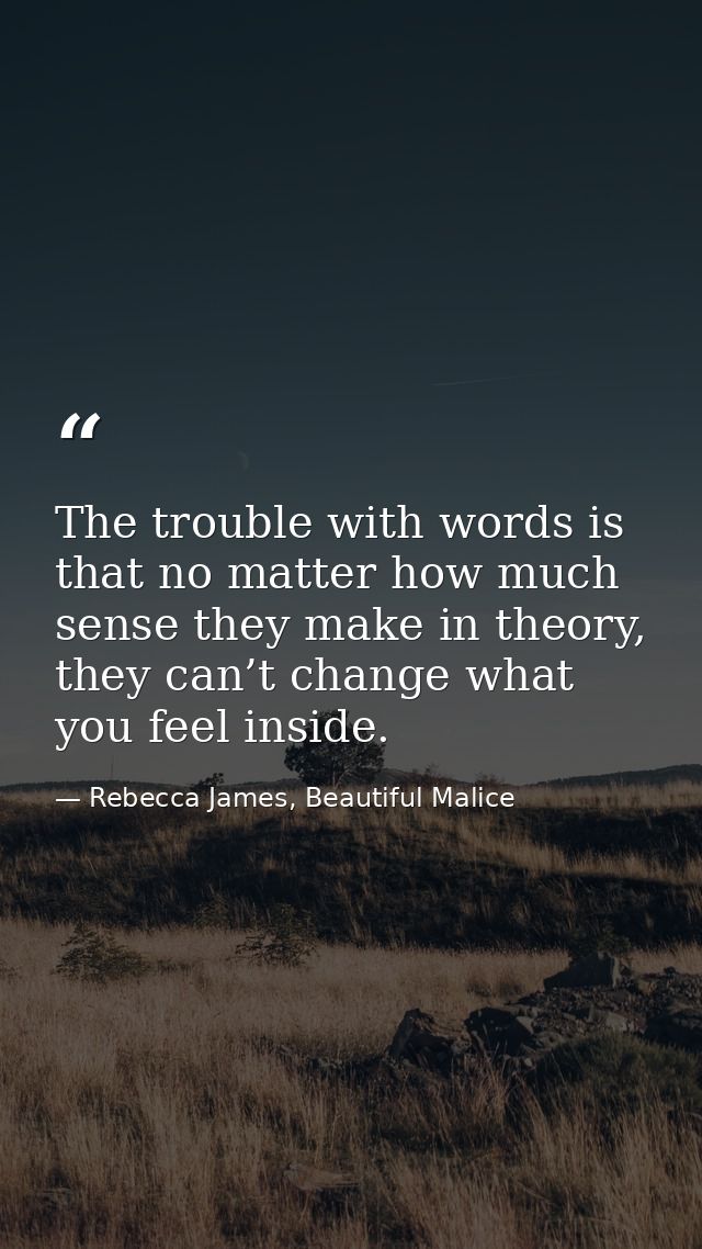 The trouble with words is that no matter how much sense they make in theory, they can’t change what you feel inside. — Rebecca James, Beautiful Malice