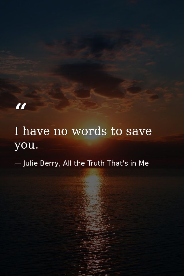 I have no words to save you. — Julie Berry, All the Truth That's in Me