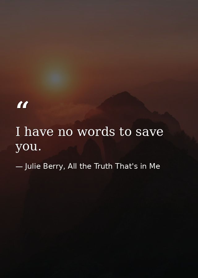 I have no words to save you. — Julie Berry, All the Truth That's in Me