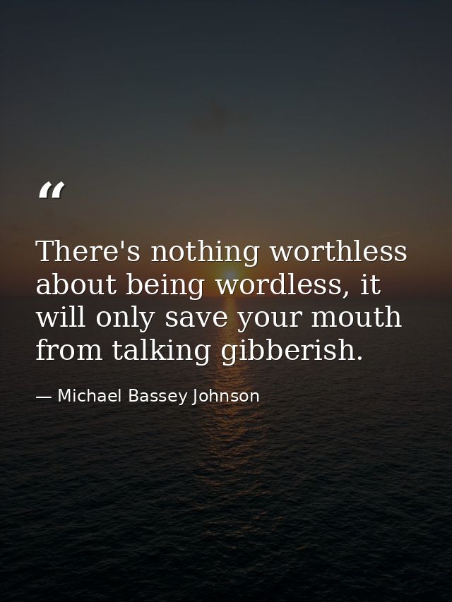 There's nothing worthless about being wordless, it will only save your mouth from talking gibberish. — Michael Bassey Johnson