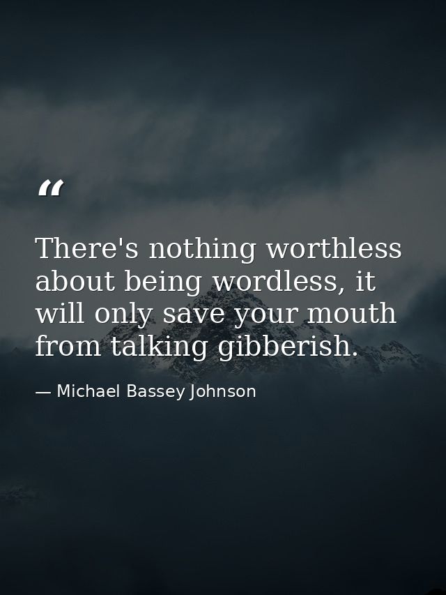 There's nothing worthless about being wordless, it will only save your mouth from talking gibberish. — Michael Bassey Johnson