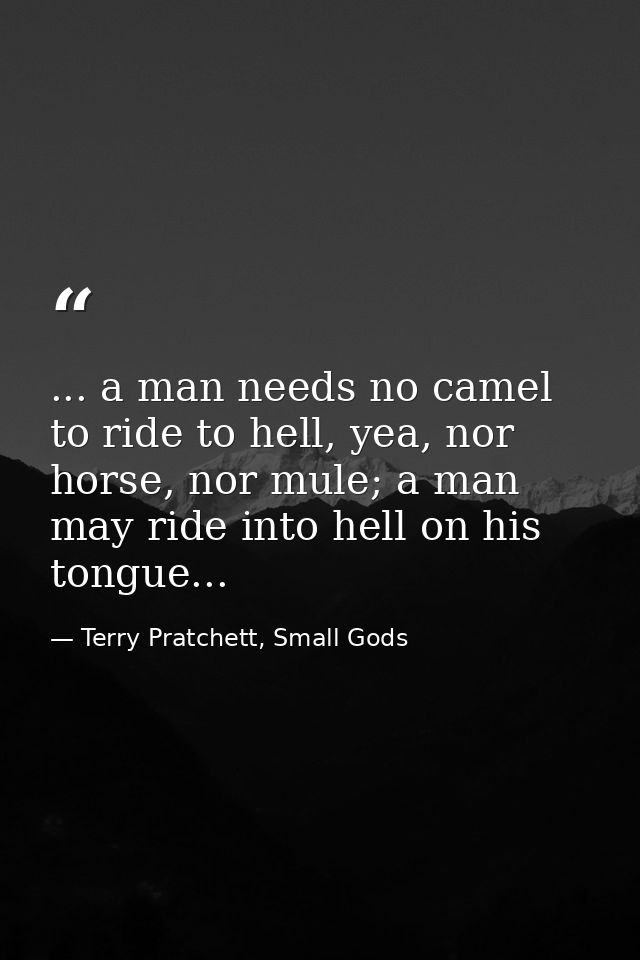 ... a man needs no camel to ride to hell, yea, nor horse, nor mule; a man may ride into hell on his tongue... — Terry Pratchett, Small Gods