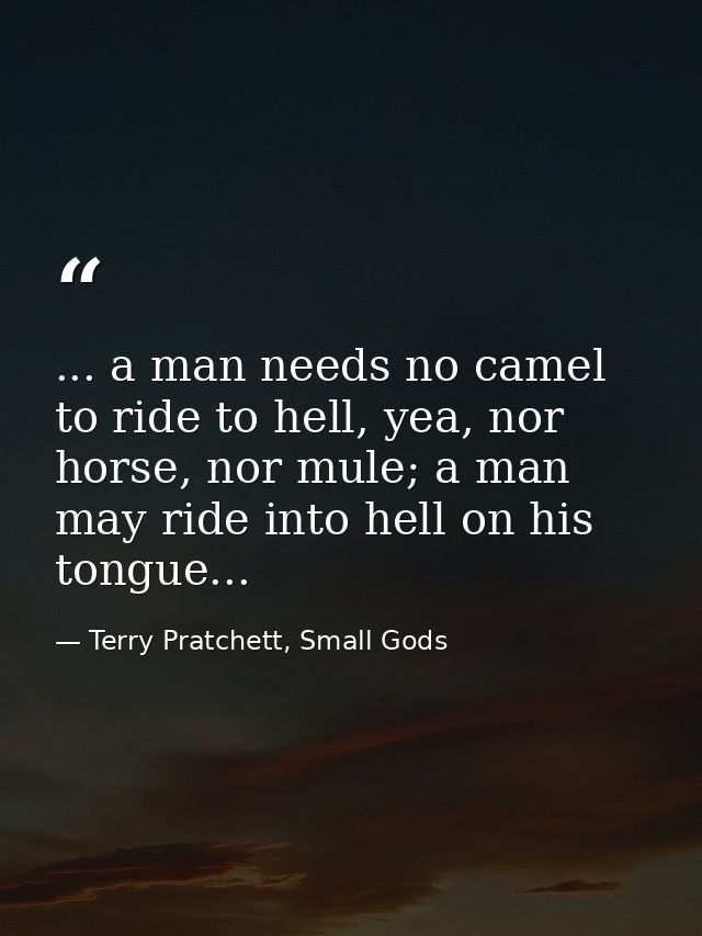 ... a man needs no camel to ride to hell, yea, nor horse, nor mule; a man may ride into hell on his tongue... — Terry Pratchett, Small Gods