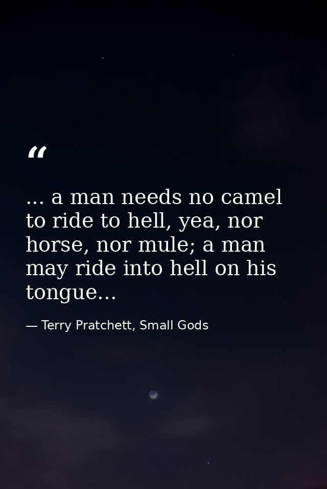 ... a man needs no camel to ride to hell, yea, nor horse, nor mule; a man may ride into hell on his tongue... — Terry Pratchett, Small Gods