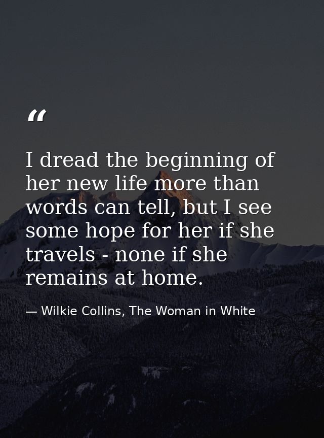 I dread the beginning of her new life more than words can tell, but I see some hope for her if she travels - none if she — Wilkie Collins, The Woman in White