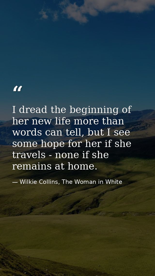 I dread the beginning of her new life more than words can tell, but I see some hope for her if she travels - none if she — Wilkie Collins, The Woman in White
