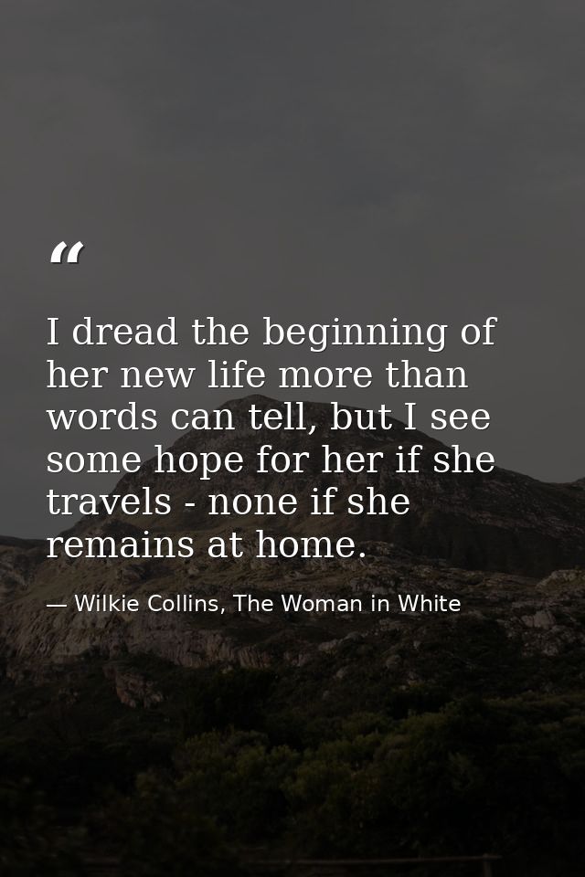 I dread the beginning of her new life more than words can tell, but I see some hope for her if she travels - none if she — Wilkie Collins, The Woman in White