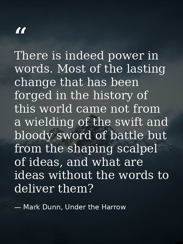There is indeed power in words. Most of the lasting change that has been forged in the history of this world came not fr — Mark Dunn, Under the Harrow