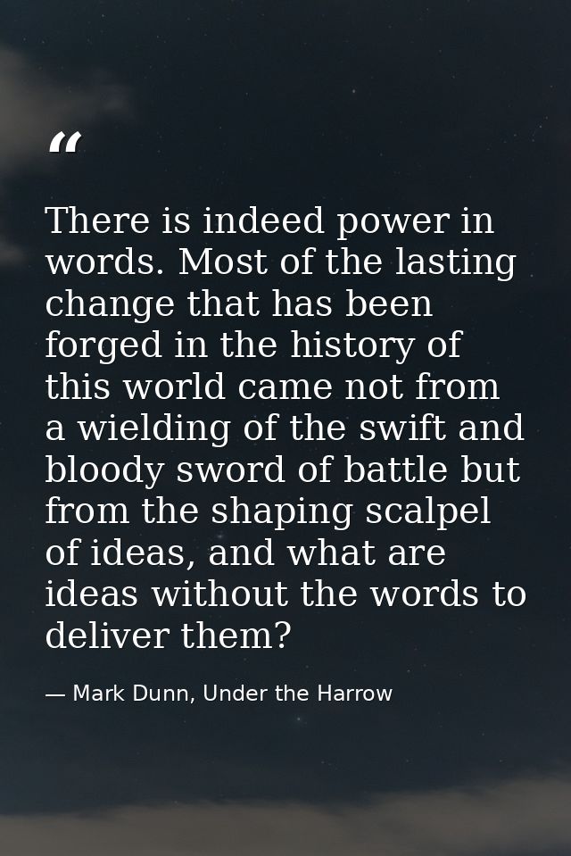 There is indeed power in words. Most of the lasting change that has been forged in the history of this world came not fr — Mark Dunn, Under the Harrow