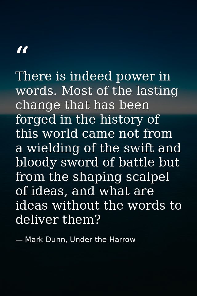 There is indeed power in words. Most of the lasting change that has been forged in the history of this world came not fr — Mark Dunn, Under the Harrow