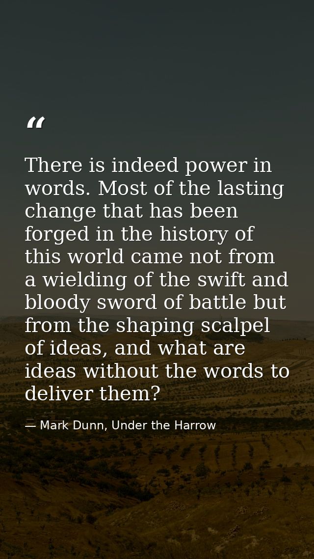 There is indeed power in words. Most of the lasting change that has been forged in the history of this world came not fr — Mark Dunn, Under the Harrow