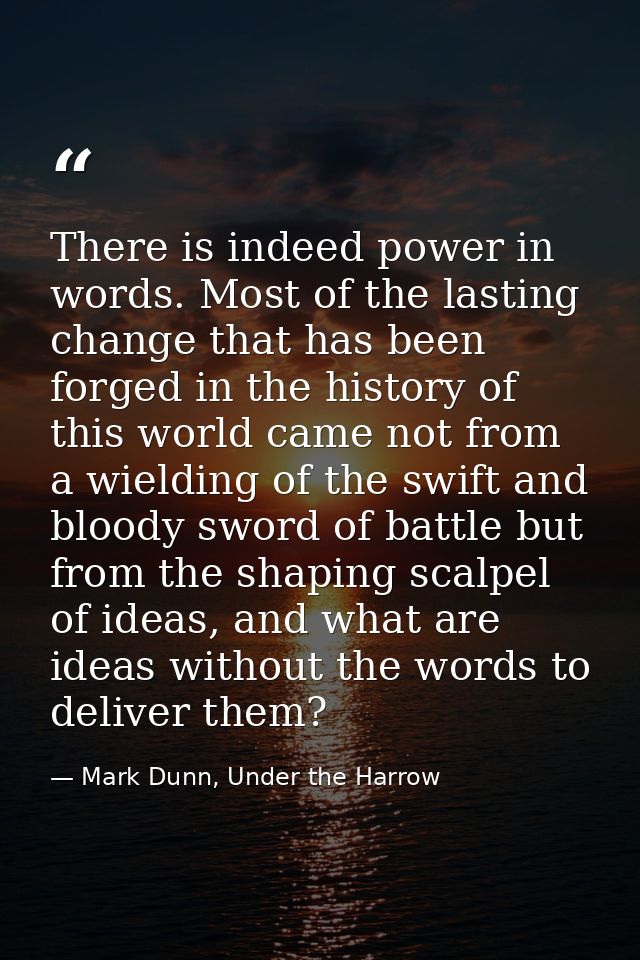 There is indeed power in words. Most of the lasting change that has been forged in the history of this world came not fr — Mark Dunn, Under the Harrow