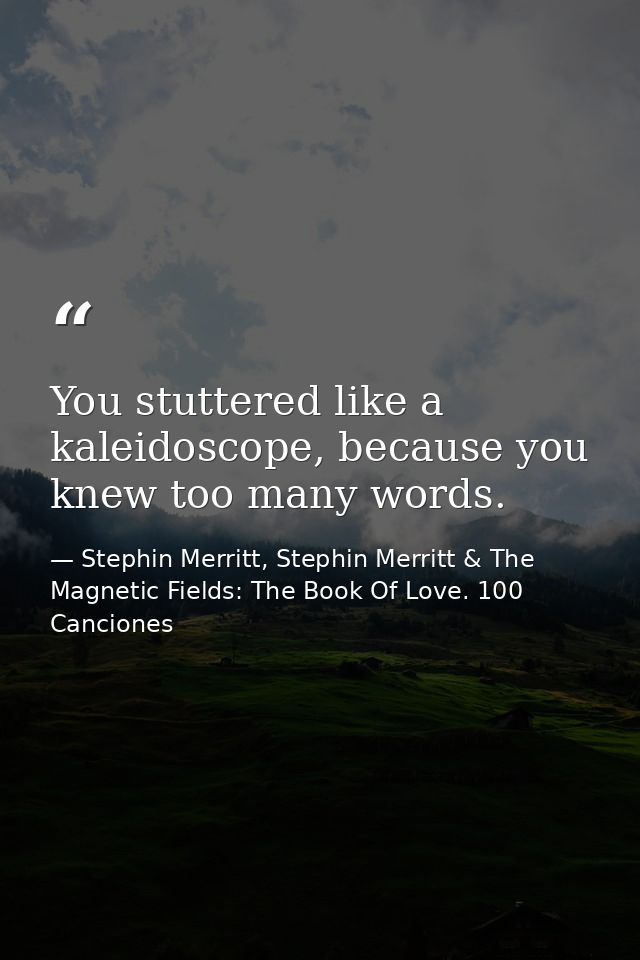 You stuttered like a kaleidoscope, because you knew too many words. — Stephin Merritt, Stephin Merritt & The Magnetic Fields: The Book Of Love. 100 Canciones