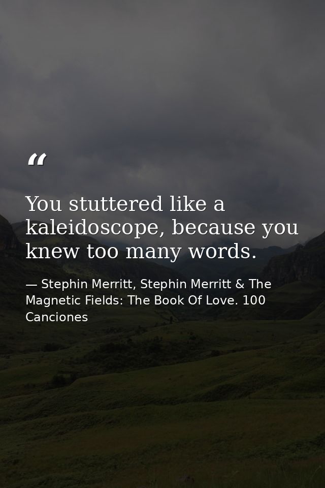 You stuttered like a kaleidoscope, because you knew too many words. — Stephin Merritt, Stephin Merritt & The Magnetic Fields: The Book Of Love. 100 Canciones