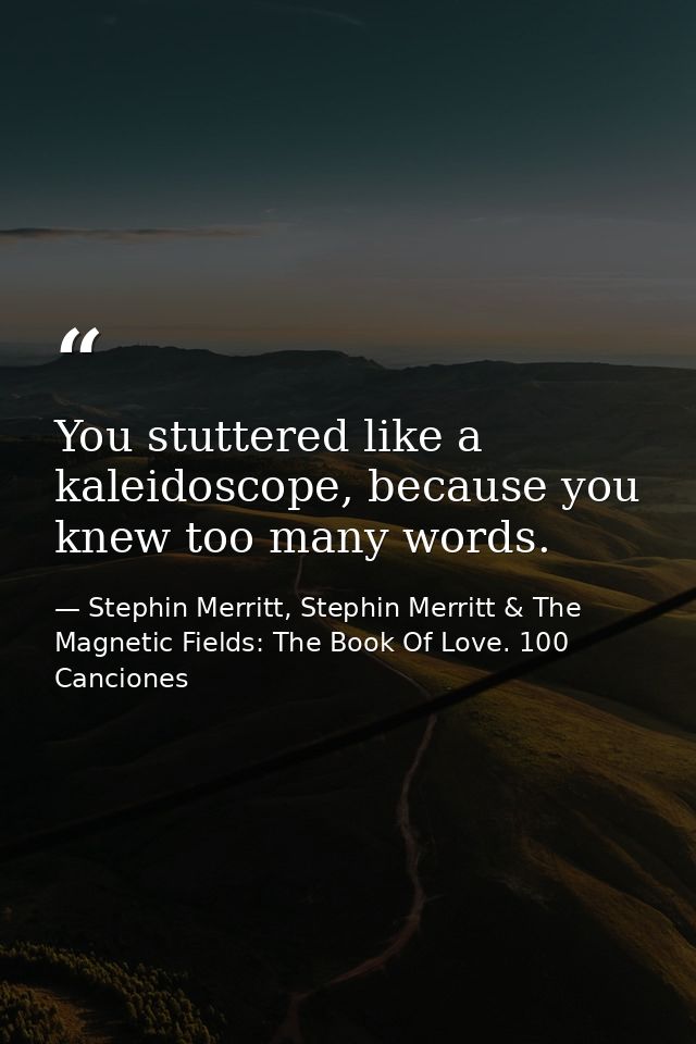 You stuttered like a kaleidoscope, because you knew too many words. — Stephin Merritt, Stephin Merritt & The Magnetic Fields: The Book Of Love. 100 Canciones
