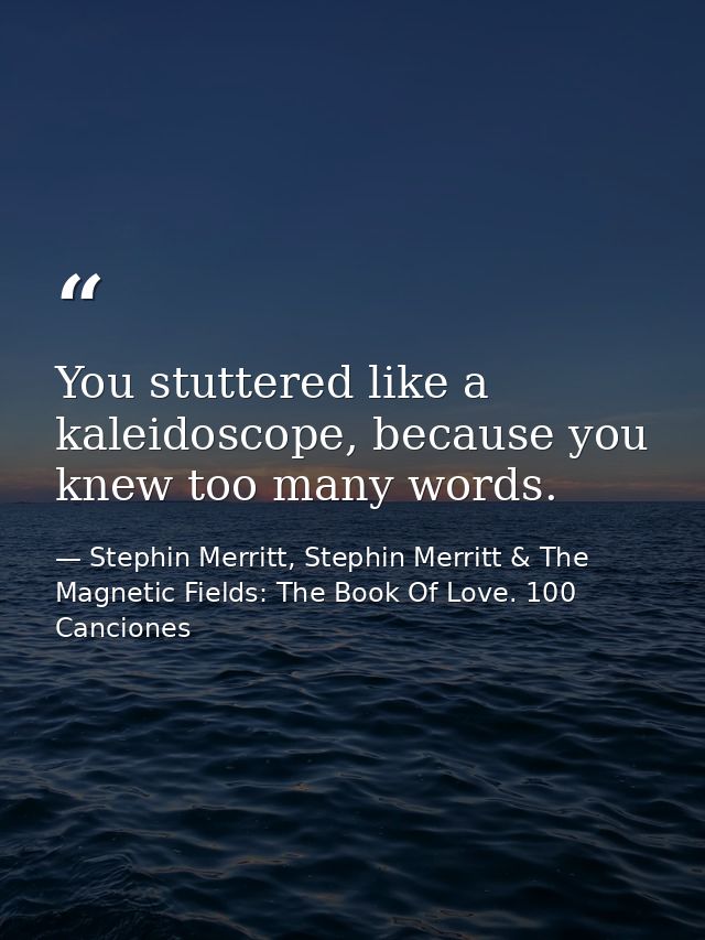 You stuttered like a kaleidoscope, because you knew too many words. — Stephin Merritt, Stephin Merritt & The Magnetic Fields: The Book Of Love. 100 Canciones