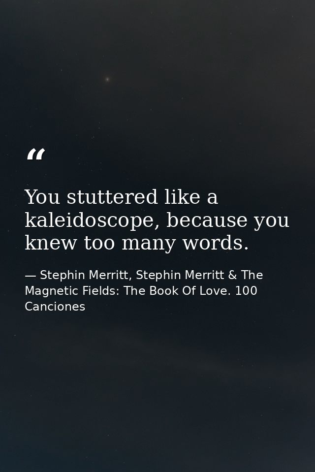 You stuttered like a kaleidoscope, because you knew too many words. — Stephin Merritt, Stephin Merritt & The Magnetic Fields: The Book Of Love. 100 Canciones