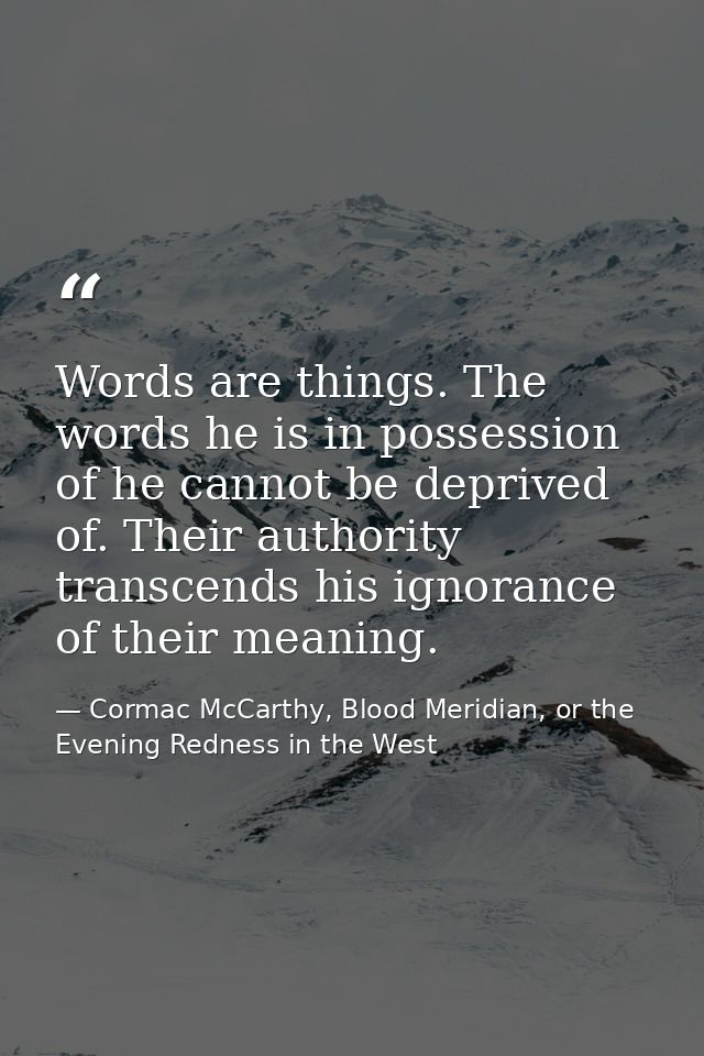 Words are things. The words he is in possession of he cannot be deprived of. Their authority transcends his ignorance of — Cormac McCarthy, Blood Meridian, or the Evening Redness in the West