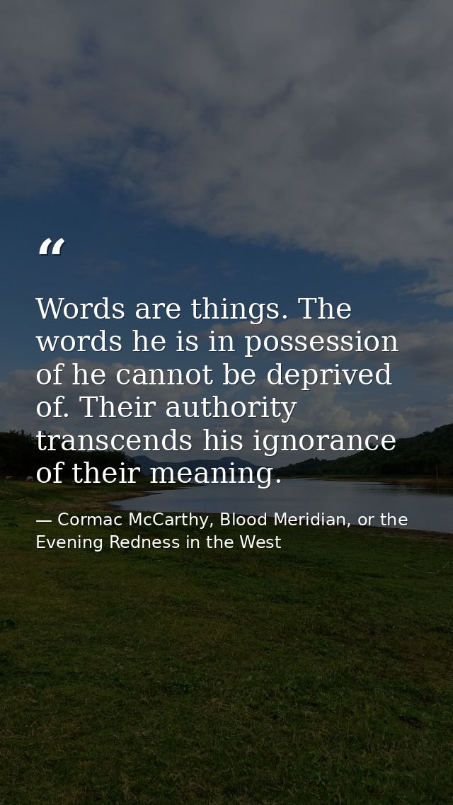Words are things. The words he is in possession of he cannot be deprived of. Their authority transcends his ignorance of — Cormac McCarthy, Blood Meridian, or the Evening Redness in the West