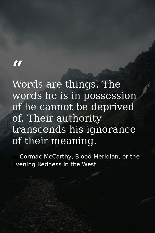 Words are things. The words he is in possession of he cannot be deprived of. Their authority transcends his ignorance of — Cormac McCarthy, Blood Meridian, or the Evening Redness in the West