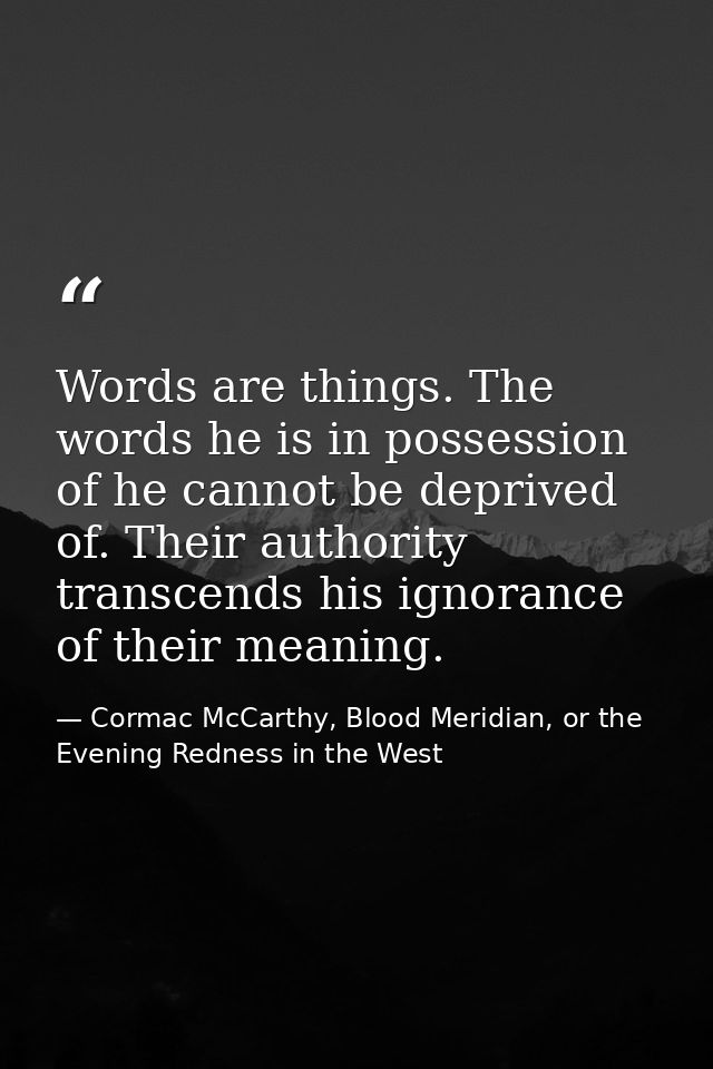 Words are things. The words he is in possession of he cannot be deprived of. Their authority transcends his ignorance of — Cormac McCarthy, Blood Meridian, or the Evening Redness in the West