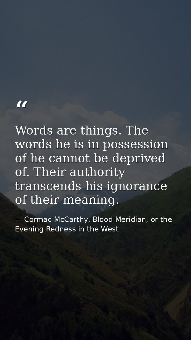 Words are things. The words he is in possession of he cannot be deprived of. Their authority transcends his ignorance of — Cormac McCarthy, Blood Meridian, or the Evening Redness in the West