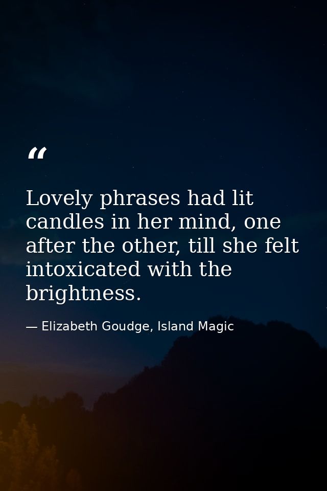 Lovely phrases had lit candles in her mind, one after the other, till she felt intoxicated with the brightness. — Elizabeth Goudge, Island Magic