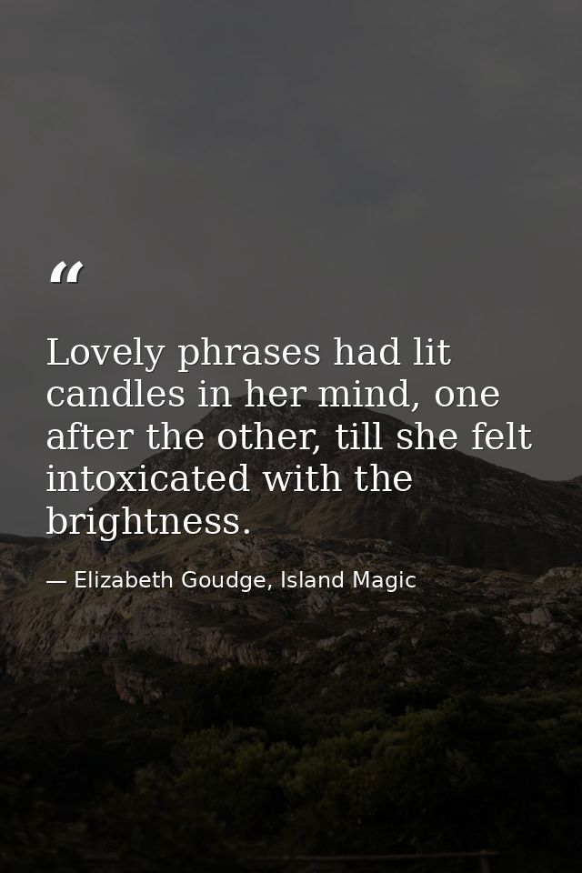 Lovely phrases had lit candles in her mind, one after the other, till she felt intoxicated with the brightness. — Elizabeth Goudge, Island Magic