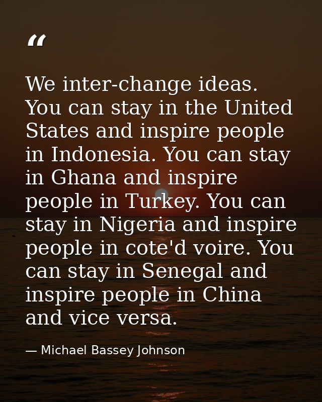We inter-change ideas. You can stay in the United States and inspire people in Indonesia. You can stay in Ghana and insp — Michael Bassey Johnson