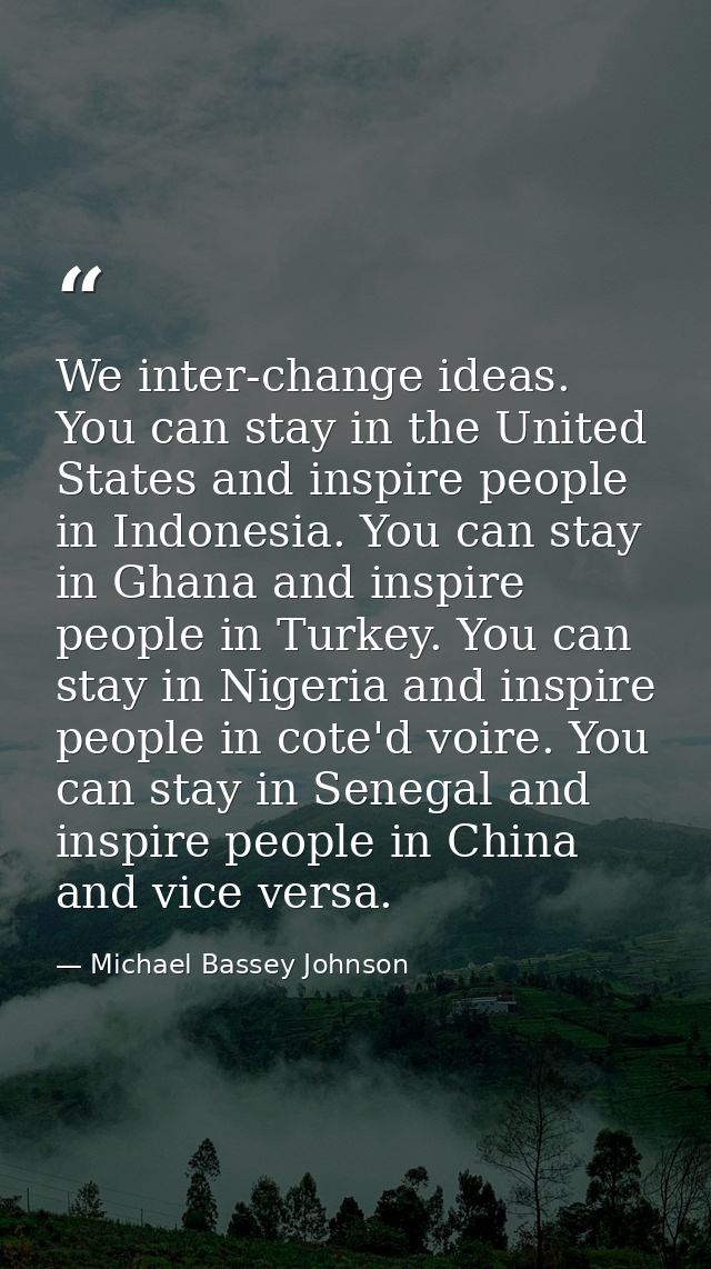We inter-change ideas. You can stay in the United States and inspire people in Indonesia. You can stay in Ghana and insp — Michael Bassey Johnson