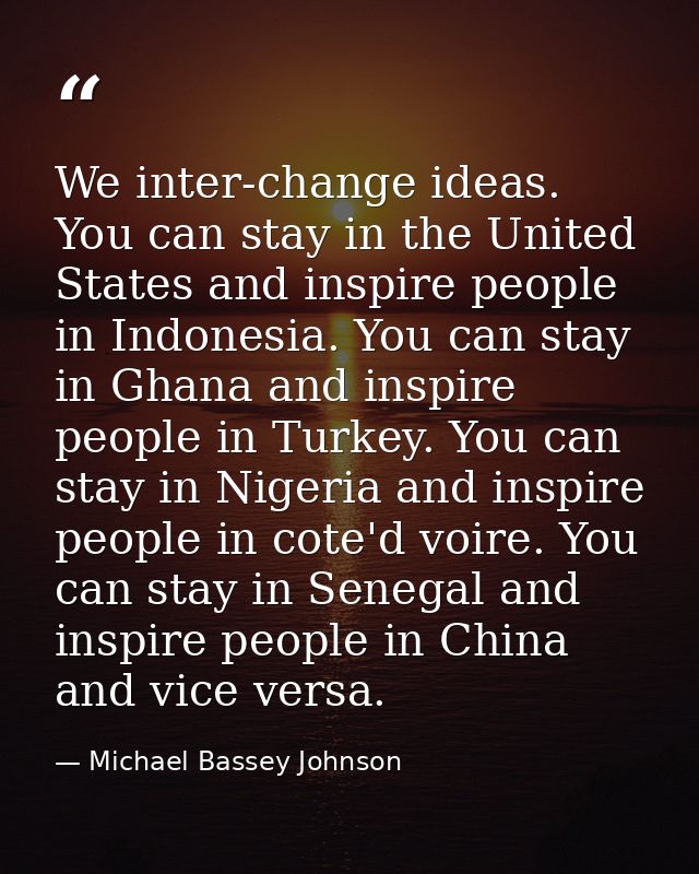 We inter-change ideas. You can stay in the United States and inspire people in Indonesia. You can stay in Ghana and insp — Michael Bassey Johnson