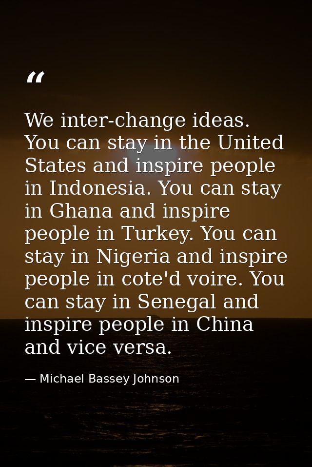 We inter-change ideas. You can stay in the United States and inspire people in Indonesia. You can stay in Ghana and insp — Michael Bassey Johnson