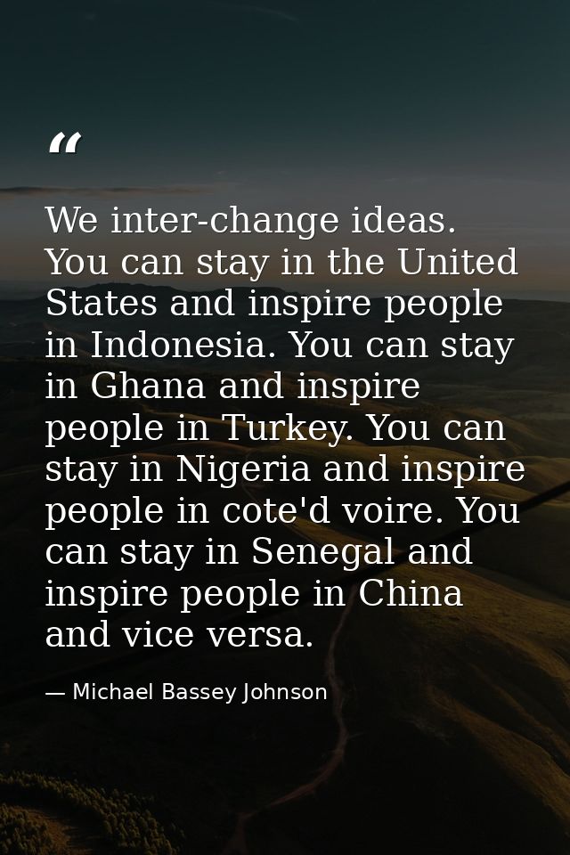 We inter-change ideas. You can stay in the United States and inspire people in Indonesia. You can stay in Ghana and insp — Michael Bassey Johnson