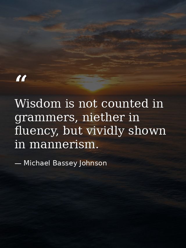 Wisdom is not counted in grammers, niether in fluency, but vividly shown in mannerism. — Michael Bassey Johnson