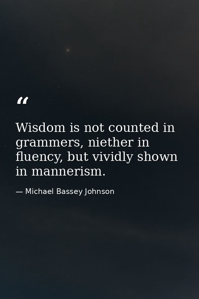 Wisdom is not counted in grammers, niether in fluency, but vividly shown in mannerism. — Michael Bassey Johnson