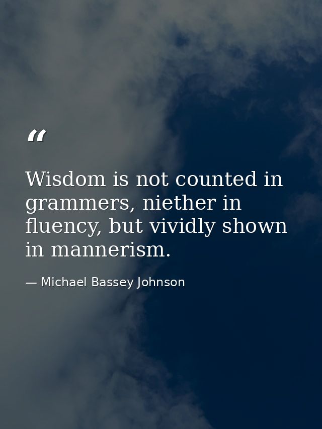 Wisdom is not counted in grammers, niether in fluency, but vividly shown in mannerism. — Michael Bassey Johnson