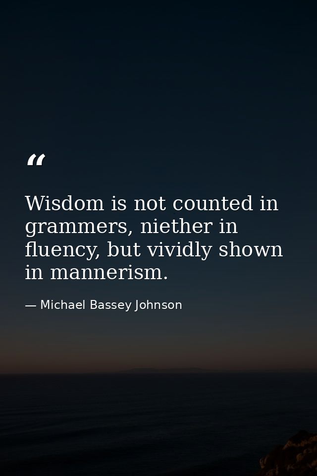 Wisdom is not counted in grammers, niether in fluency, but vividly shown in mannerism. — Michael Bassey Johnson