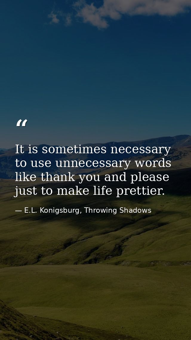 It is sometimes necessary to use unnecessary words like thank you and please just to make life prettier. — E.L. Konigsburg, Throwing Shadows