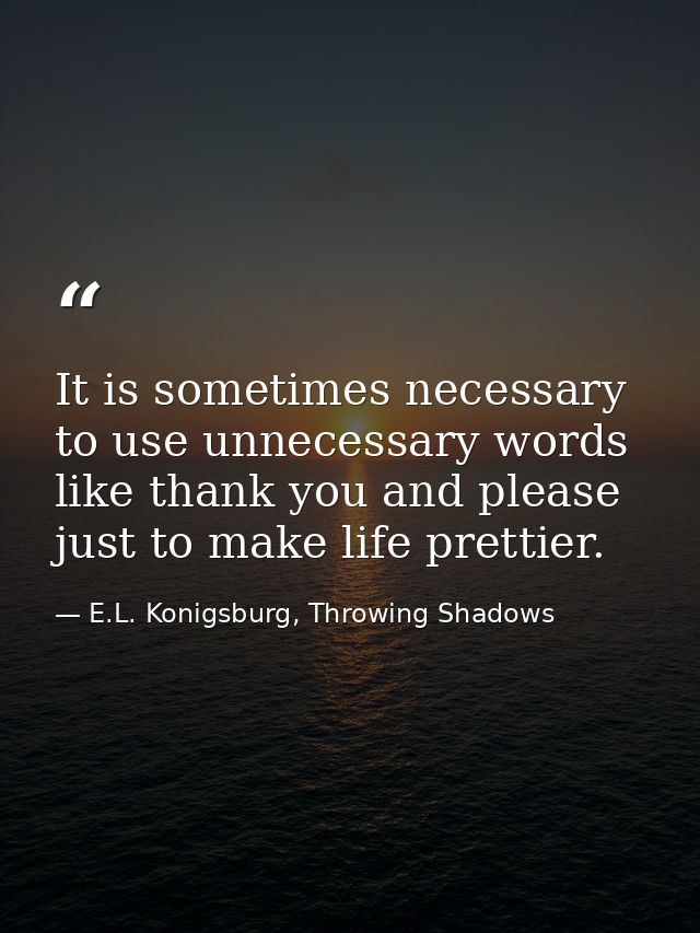 It is sometimes necessary to use unnecessary words like thank you and please just to make life prettier. — E.L. Konigsburg, Throwing Shadows
